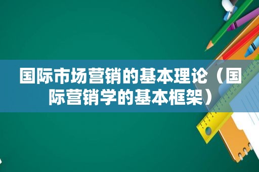 国际市场营销的基本理论（国际营销学的基本框架）