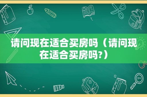 请问现在适合买房吗（请问现在适合买房吗?）