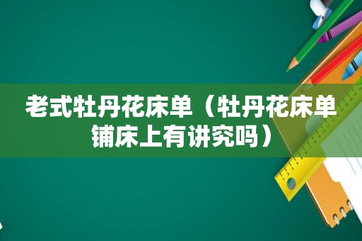 老式牡丹花床单（牡丹花床单铺床上有讲究吗）