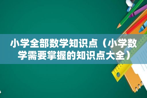 小学全部数学知识点（小学数学需要掌握的知识点大全）