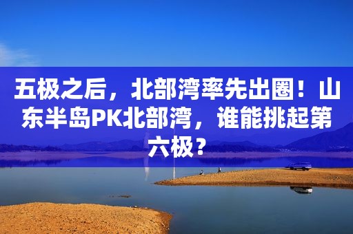 五极之后，北部湾率先出圈！山东半岛PK北部湾，谁能挑起第六极？