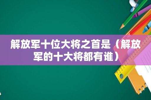  *** 十位大将之首是（ *** 的十大将都有谁）