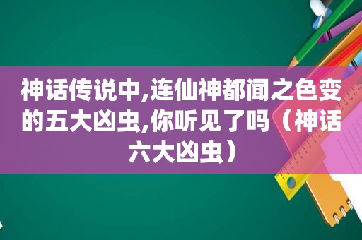 神话传说中,连仙神都闻之色变的五大凶虫,你听见了吗（神话六大凶虫）