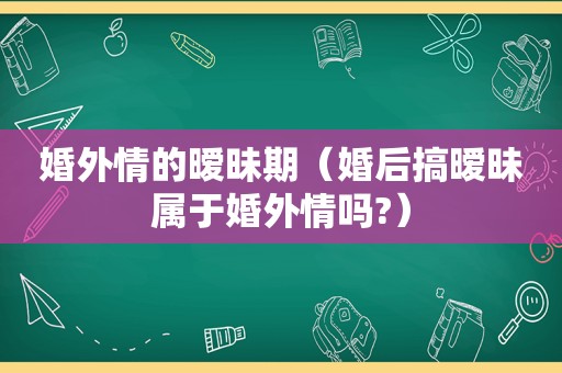 婚外情的暧昧期（婚后搞暧昧属于婚外情吗?）