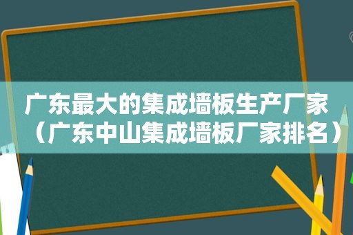 广东最大的集成墙板生产厂家（广东中山集成墙板厂家排名）