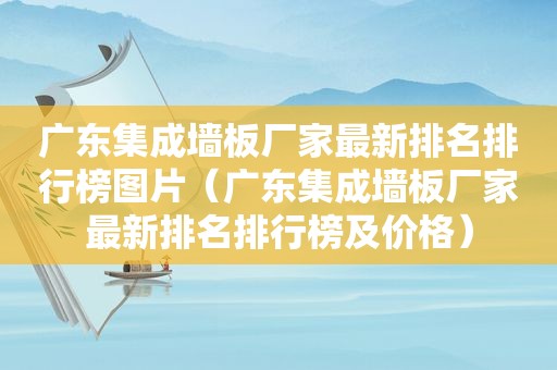 广东集成墙板厂家最新排名排行榜图片（广东集成墙板厂家最新排名排行榜及价格）