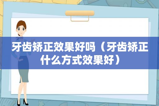 牙齿矫正效果好吗（牙齿矫正什么方式效果好）