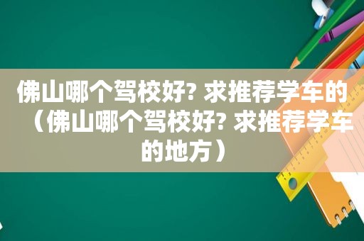 佛山哪个驾校好? 求推荐学车的（佛山哪个驾校好? 求推荐学车的地方）