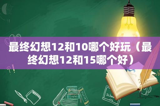 最终幻想12和10哪个好玩（最终幻想12和15哪个好）