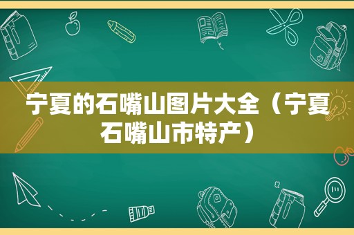 宁夏的石嘴山图片大全（宁夏石嘴山市特产）