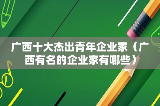 广西十大杰出青年企业家（广西有名的企业家有哪些）