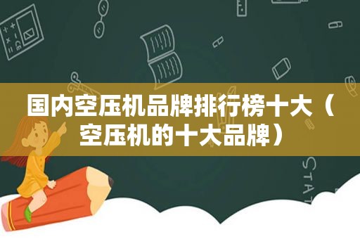 国内空压机品牌排行榜十大（空压机的十大品牌）