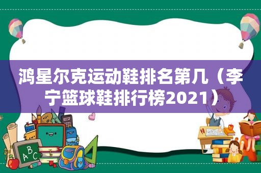 鸿星尔克运动鞋排名第几（李宁篮球鞋排行榜2021）