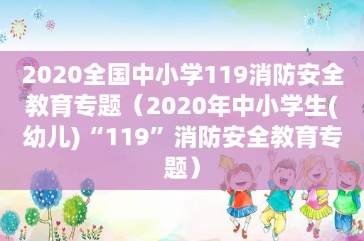 2020全国中小学119消防安全教育专题（2020年中小学生(幼儿)“119”消防安全教育专题）