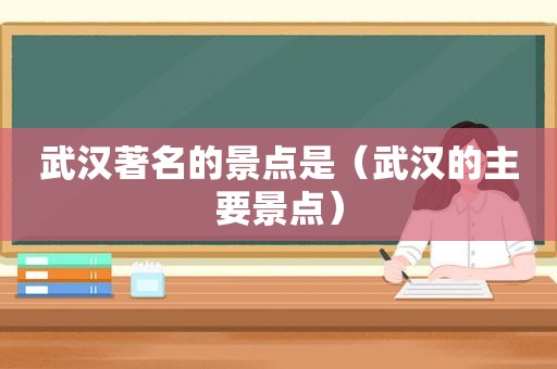 武汉著名的景点是（武汉的主要景点）