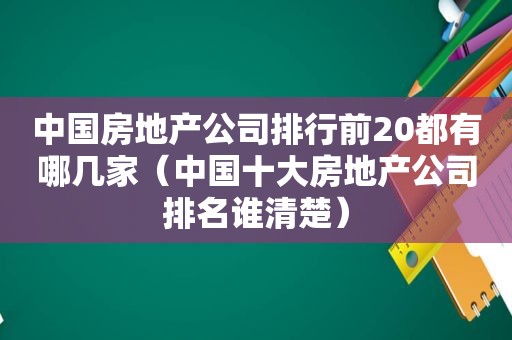 中国房地产公司排行前20都有哪几家（中国十大房地产公司排名谁清楚）