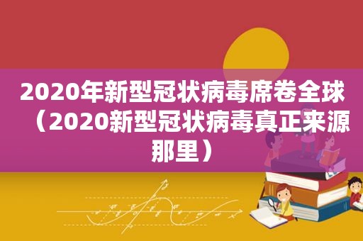 2020年新型冠状病毒席卷全球（2020新型冠状病毒真正来源那里）