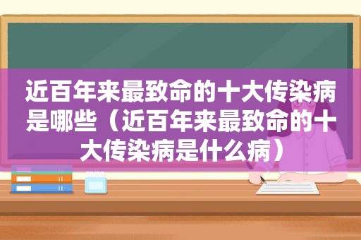 近百年来最致命的十大传染病是哪些（近百年来最致命的十大传染病是什么病）