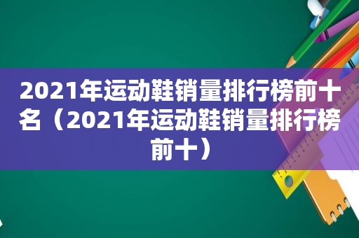 2021年运动鞋销量排行榜前十名（2021年运动鞋销量排行榜前十）