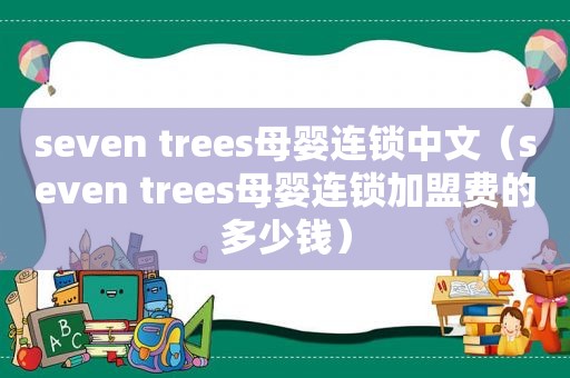 seven trees母婴连锁中文（seven trees母婴连锁加盟费的多少钱）