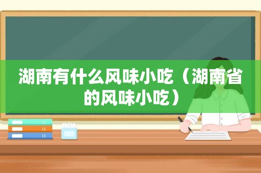 湖南有什么风味小吃（湖南省的风味小吃）