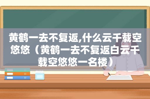 黄鹤一去不复返,什么云千载空悠悠（黄鹤一去不复返白云千载空悠悠一名楼）