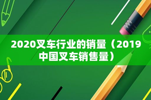 2020叉车行业的销量（2019中国叉车销售量）