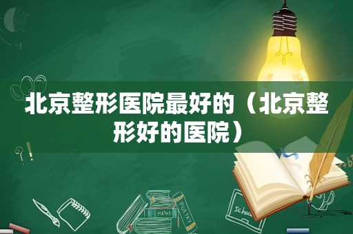 北京整形医院最好的（北京整形好的医院）