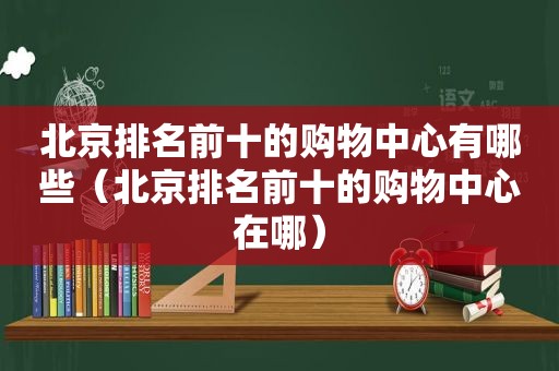 北京排名前十的购物中心有哪些（北京排名前十的购物中心在哪）