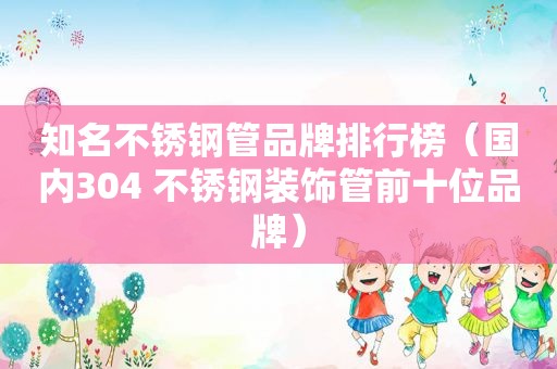 知名不锈钢管品牌排行榜（国内304 不锈钢装饰管前十位品牌）