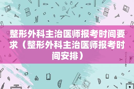 整形外科主治医师报考时间要求（整形外科主治医师报考时间安排）