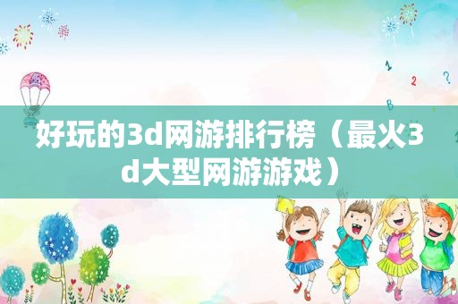 好玩的3d网游排行榜（最火3d大型网游游戏）