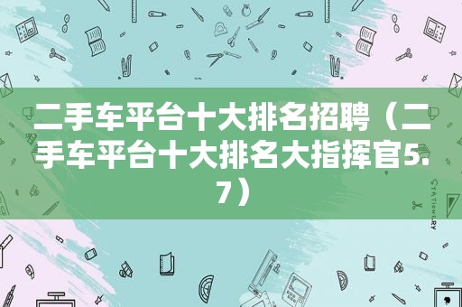 二手车平台十大排名招聘（二手车平台十大排名大指挥官5.7）