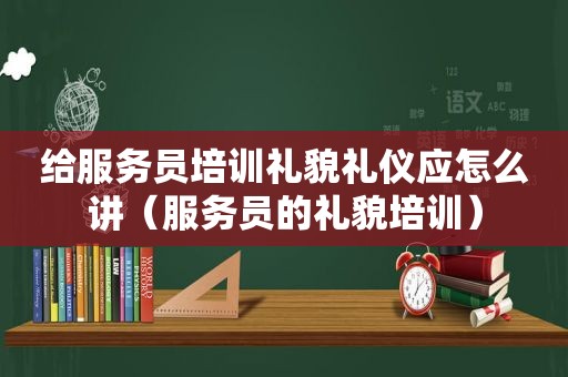 给服务员培训礼貌礼仪应怎么讲（服务员的礼貌培训）