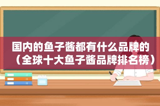 国内的鱼子酱都有什么品牌的（全球十大鱼子酱品牌排名榜）