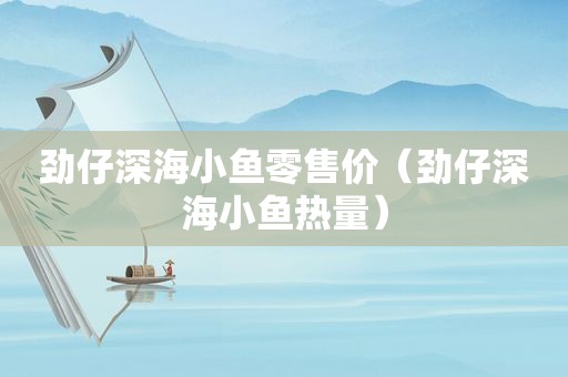 劲仔深海小鱼零售价（劲仔深海小鱼热量）