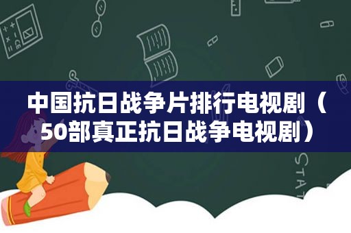 中国抗日战争片排行电视剧（50部真正抗日战争电视剧）