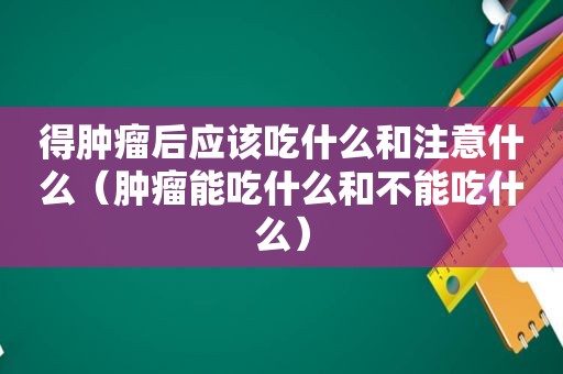 得肿瘤后应该吃什么和注意什么（肿瘤能吃什么和不能吃什么）