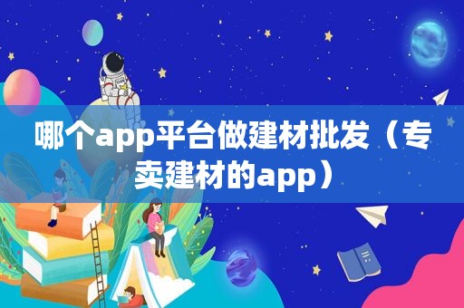 哪个app平台做建材批发（专卖建材的app）