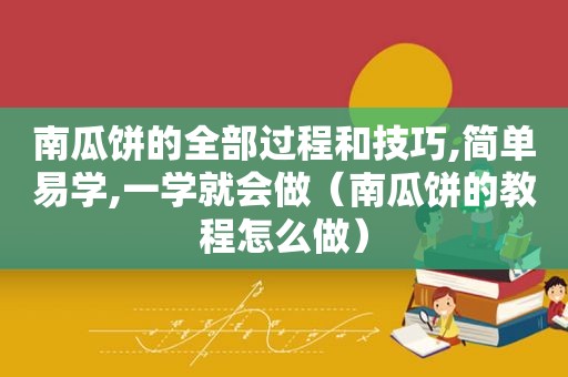 南瓜饼的全部过程和技巧,简单易学,一学就会做（南瓜饼的教程怎么做）