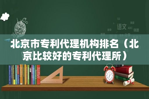 北京市专利代理机构排名（北京比较好的专利代理所）