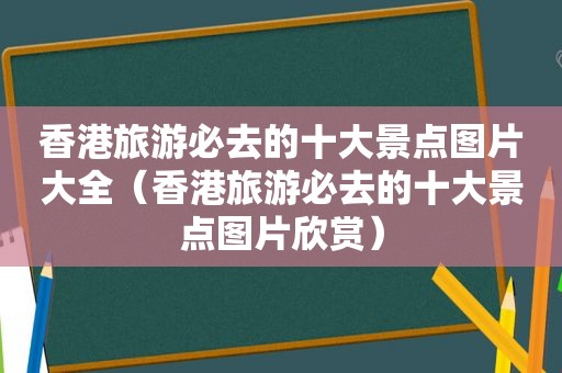 香港旅游必去的十大景点图片大全（香港旅游必去的十大景点图片欣赏）