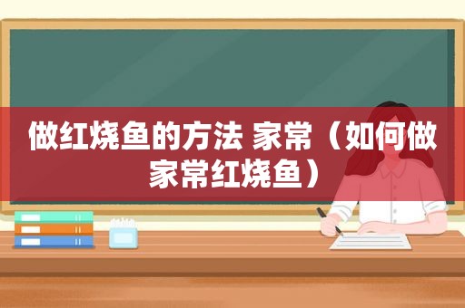 做红烧鱼的方法 家常（如何做家常红烧鱼）