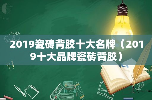 2019瓷砖背胶十大名牌（2019十大品牌瓷砖背胶）