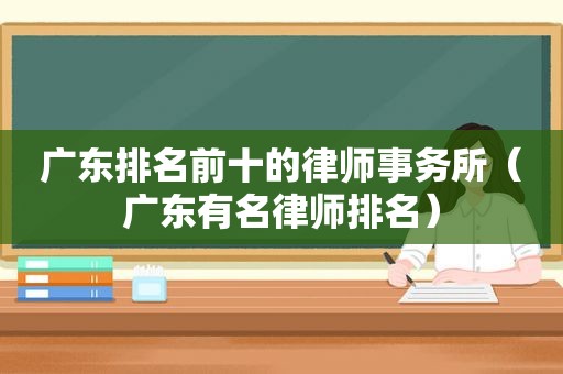 广东排名前十的律师事务所（广东有名律师排名）