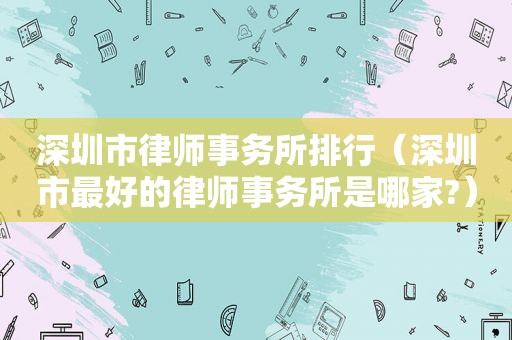 深圳市律师事务所排行（深圳市最好的律师事务所是哪家?）