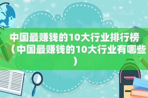 中国最赚钱的10大行业排行榜（中国最赚钱的10大行业有哪些）