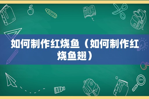 如何制作红烧鱼（如何制作红烧鱼翅）