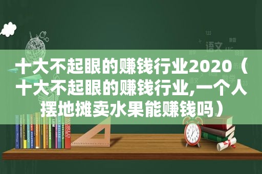 十大不起眼的赚钱行业2020（十大不起眼的赚钱行业,一个人摆地摊卖水果能赚钱吗）