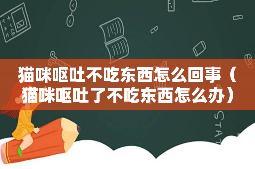 猫咪呕吐不吃东西怎么回事（猫咪呕吐了不吃东西怎么办）